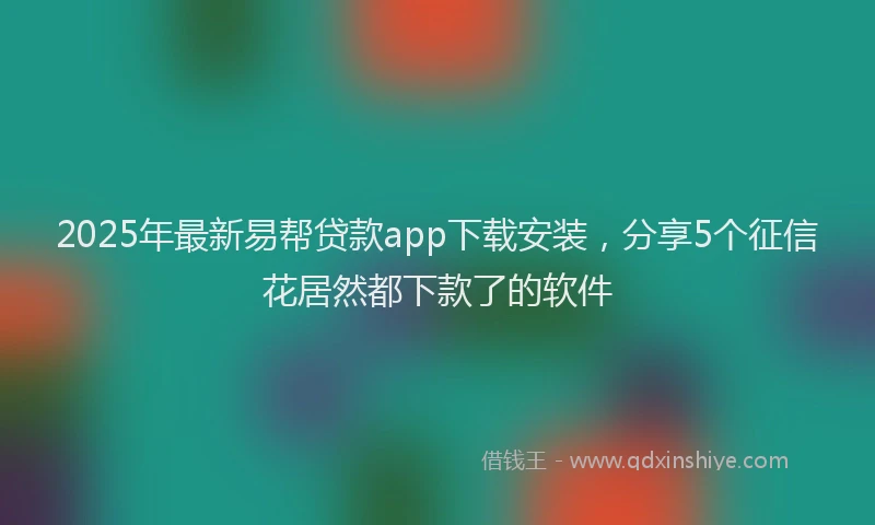 2025年最新易帮贷款app下载安装，分享5个征信花居然都下款了的软件