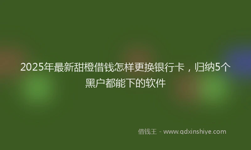 2025年最新甜橙借钱怎样更换银行卡，归纳5个黑户都能下的软件