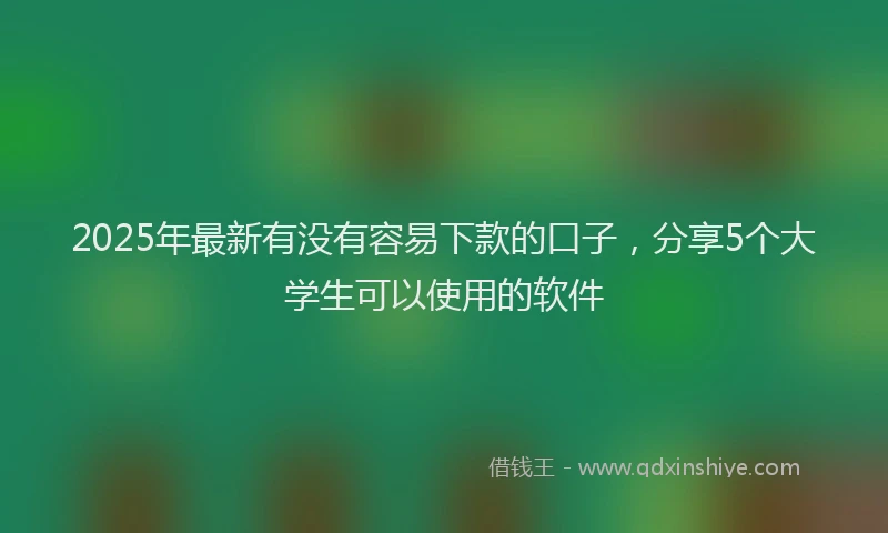 2025年最新有没有容易下款的口子，分享5个大学生可以使用的软件