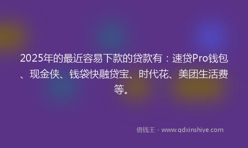 2025年的最近容易下款的贷款有：速贷Pro钱包、现金侠、钱袋快融贷宝、时代花、美团生活费等。