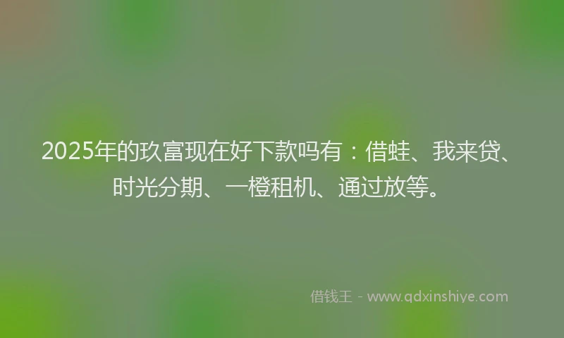 2025年的玖富现在好下款吗有：借蛙、我来贷、时光分期、一橙租机、通过放等。