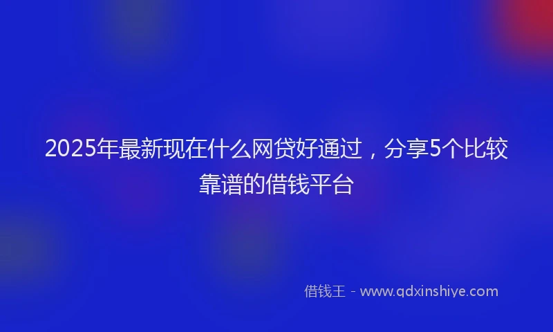 2025年最新现在什么网贷好通过，分享5个比较靠谱的借钱平台