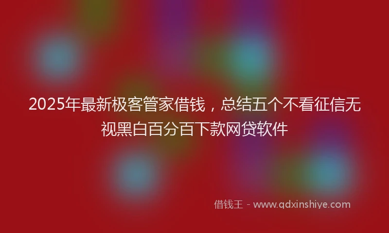 2025年最新极客管家借钱，总结五个不看征信无视黑白百分百下款网贷软件