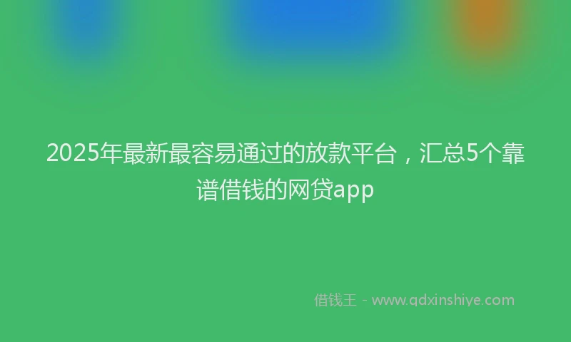 2025年最新最容易通过的放款平台，汇总5个靠谱借钱的网贷app