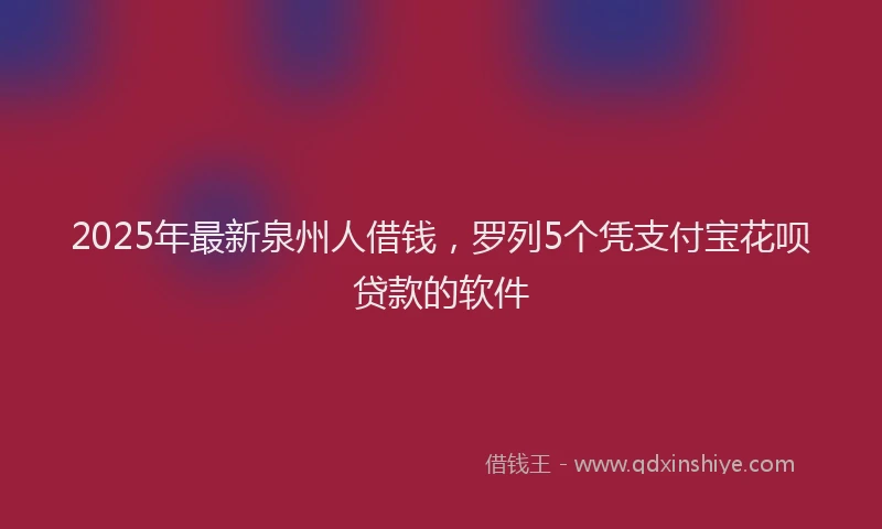2025年最新泉州人借钱，罗列5个凭支付宝花呗贷款的软件