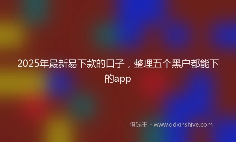 2025年最新易下款的口子，整理五个黑户都能下的app