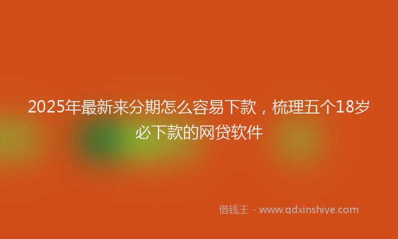 2025年最新来分期怎么容易下款，梳理五个18岁必下款的网贷软件