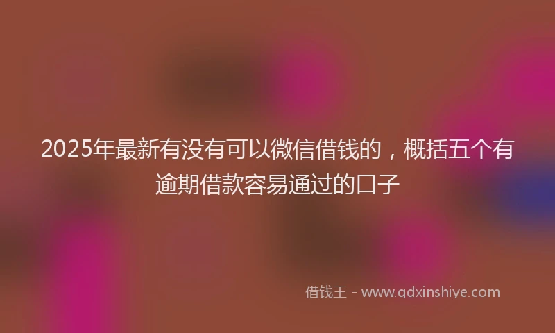 2025年最新有没有可以微信借钱的，概括五个有逾期借款容易通过的口子