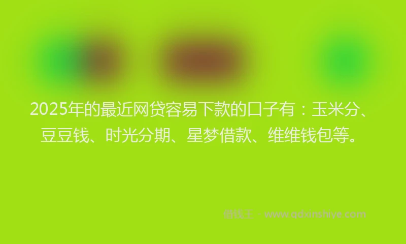 2025年的最近网贷容易下款的口子有：玉米分、豆豆钱、时光分期、星梦借款、维维钱包等。