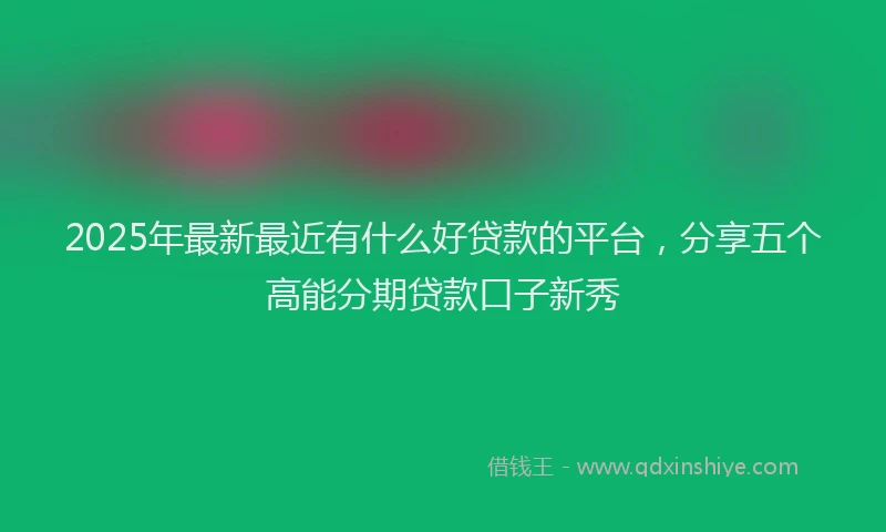 2025年最新最近有什么好贷款的平台，分享五个高能分期贷款口子新秀