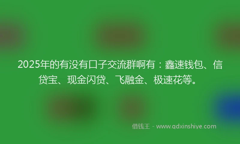 2025年的有没有口子交流群啊有：鑫速钱包、信贷宝、现金闪贷、飞融金、极速花等。
