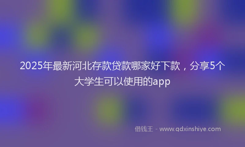 2025年最新河北存款贷款哪家好下款，分享5个大学生可以使用的app