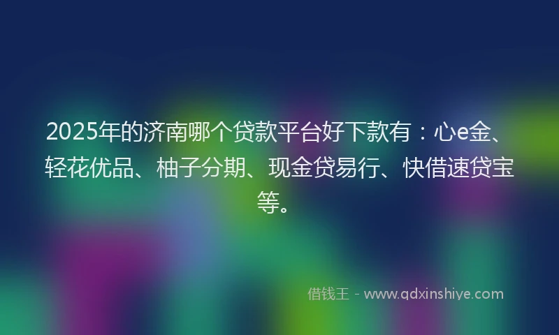 2025年的济南哪个贷款平台好下款有：心e金、轻花优品、柚子分期、现金贷易行、快借速贷宝等。