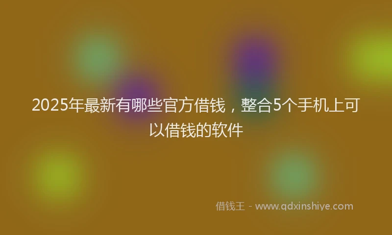 2025年最新有哪些官方借钱，整合5个手机上可以借钱的软件