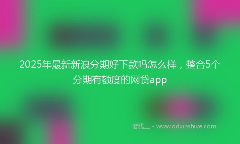 2025年最新新浪分期好下款吗怎么样，整合5个分期有额度的网贷app