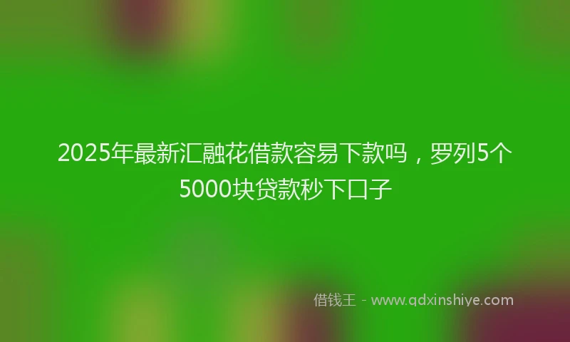 2025年最新汇融花借款容易下款吗，罗列5个5000块贷款秒下口子