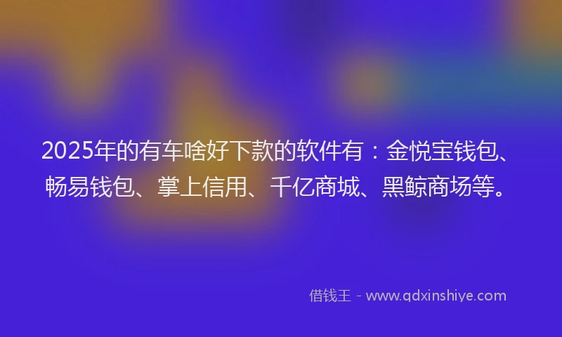 2025年的有车啥好下款的软件有：金悦宝钱包、畅易钱包、掌上信用、千亿商城、黑鲸商场等。