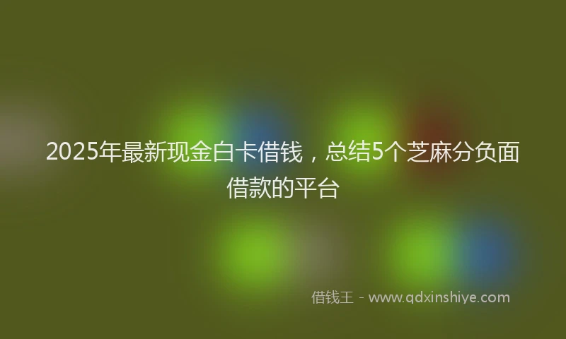 2025年最新现金白卡借钱，总结5个芝麻分负面借款的平台
