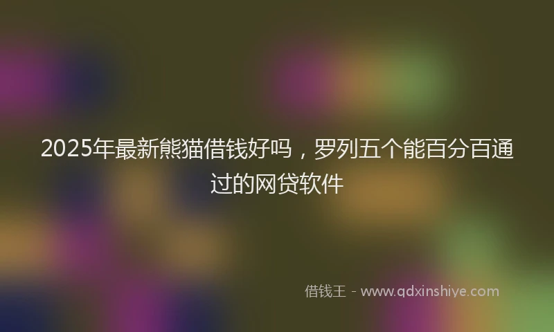 2025年最新熊猫借钱好吗，罗列五个能百分百通过的网贷软件