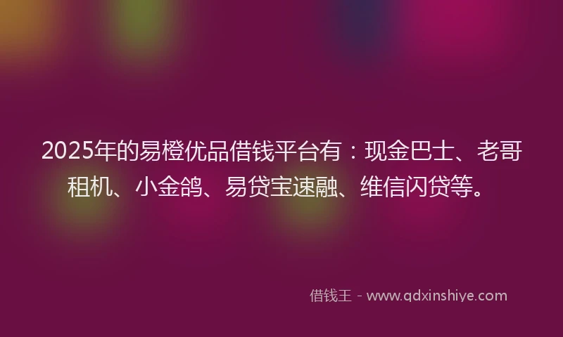 2025年的易橙优品借钱平台有：现金巴士、老哥租机、小金鸽、易贷宝速融、维信闪贷等。
