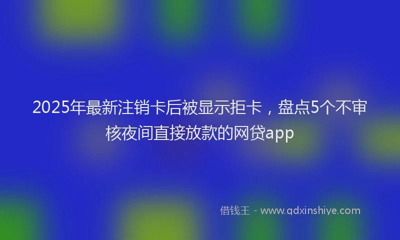 2025年最新注销卡后被显示拒卡，盘点5个不审核夜间直接放款的网贷app