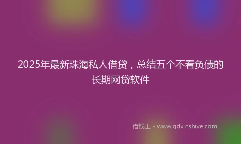 2025年最新珠海私人借贷，总结五个不看负债的长期网贷软件