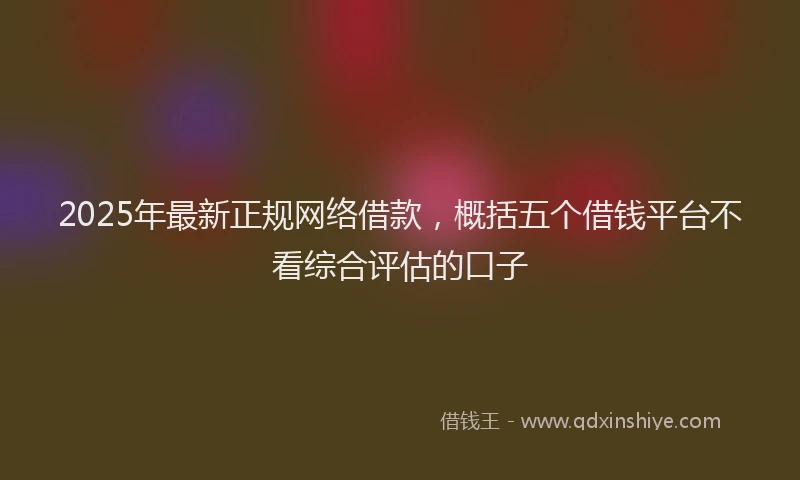 2025年最新正规网络借款，概括五个借钱平台不看综合评估的口子