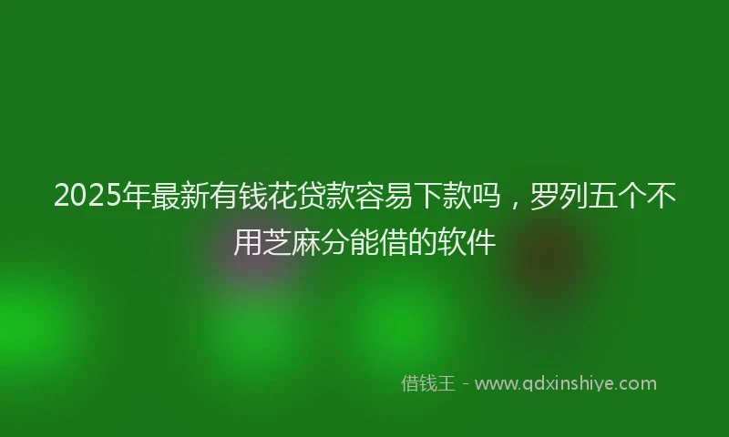 2025年最新有钱花贷款容易下款吗，罗列五个不用芝麻分能借的软件