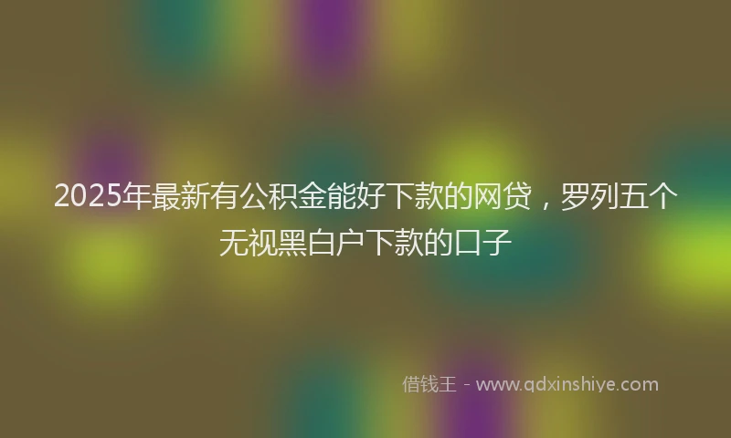 2025年最新有公积金能好下款的网贷，罗列五个无视黑白户下款的口子