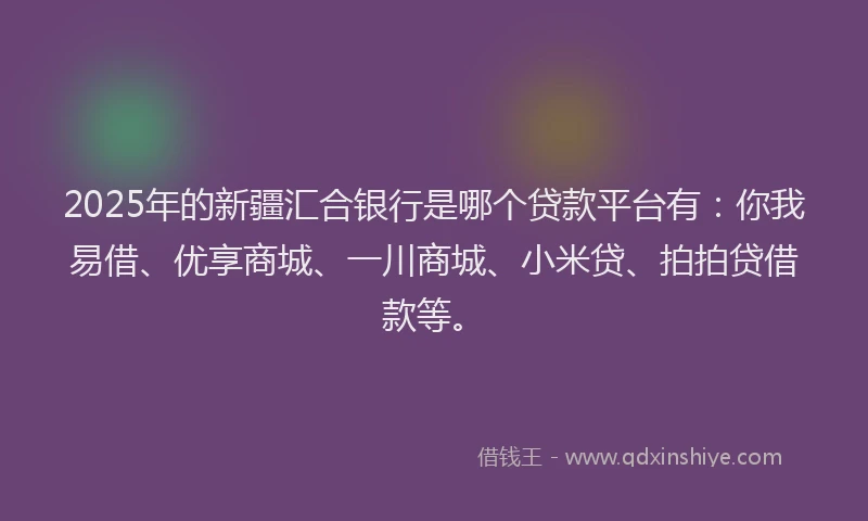 2025年的新疆汇合银行是哪个贷款平台有：你我易借、优享商城、一川商城、小米贷、拍拍贷借款等。