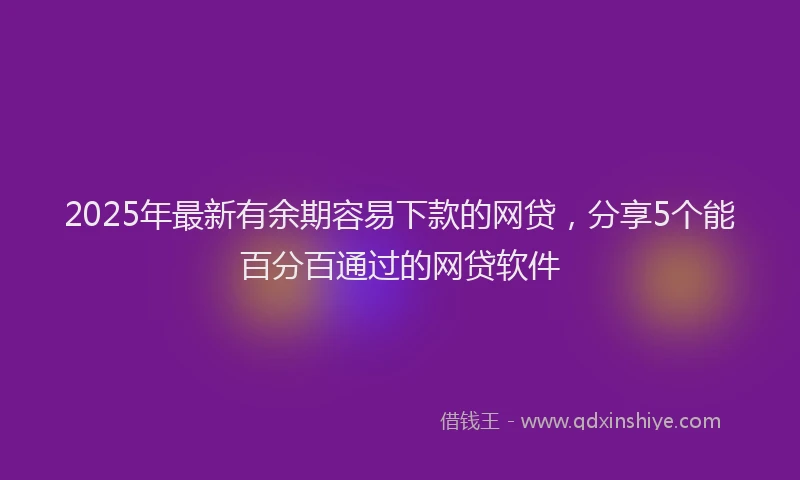 2025年最新有余期容易下款的网贷，分享5个能百分百通过的网贷软件