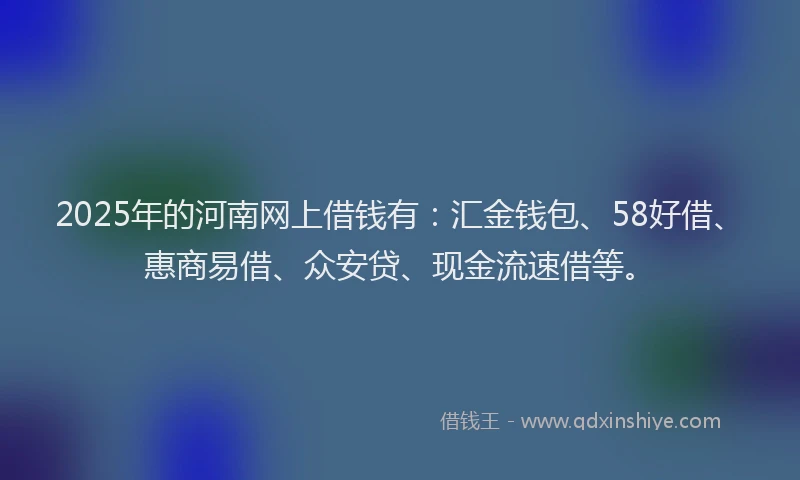 2025年的河南网上借钱有：汇金钱包、58好借、惠商易借、众安贷、现金流速借等。