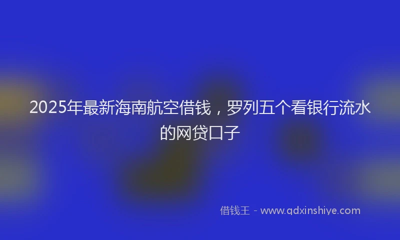 2025年最新海南航空借钱，罗列五个看银行流水的网贷口子