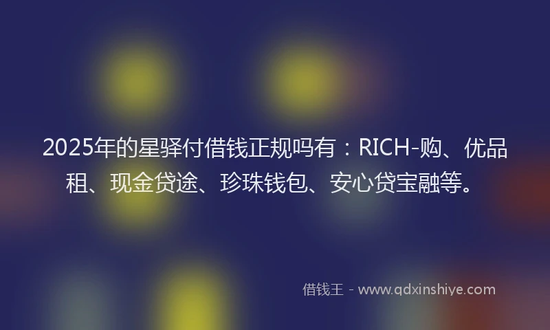 2025年的星驿付借钱正规吗有：RICH-购、优品租、现金贷途、珍珠钱包、安心贷宝融等。