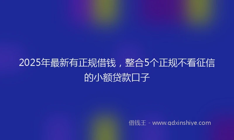 2025年最新有正规借钱，整合5个正规不看征信的小额贷款口子