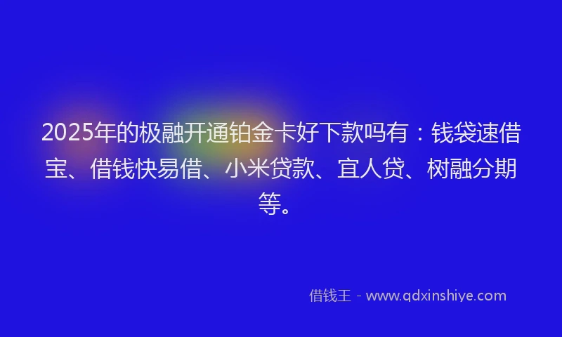 2025年的极融开通铂金卡好下款吗有：钱袋速借宝、借钱快易借、小米贷款、宜人贷、树融分期等。