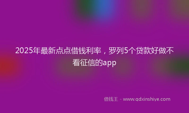 2025年最新点点借钱利率，罗列5个贷款好做不看征信的app