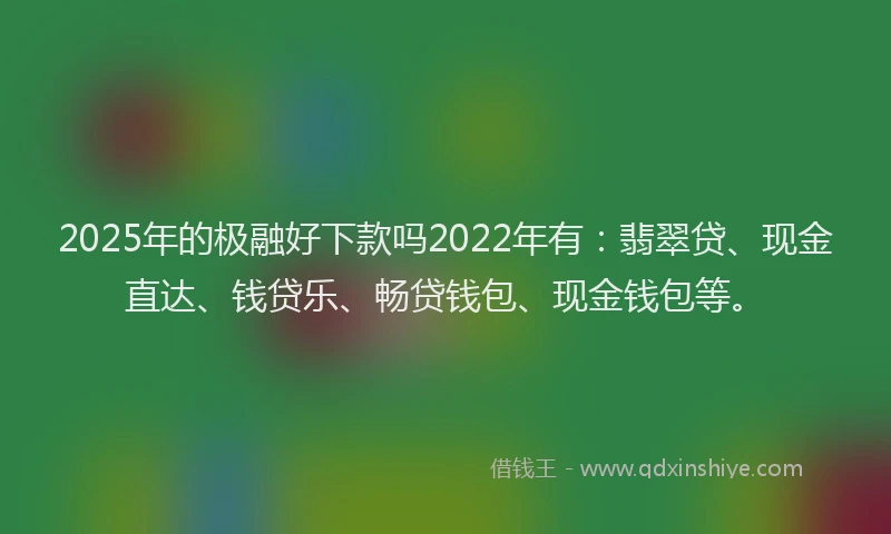 2025年的极融好下款吗2022年有：翡翠贷、现金直达、钱贷乐、畅贷钱包、现金钱包等。