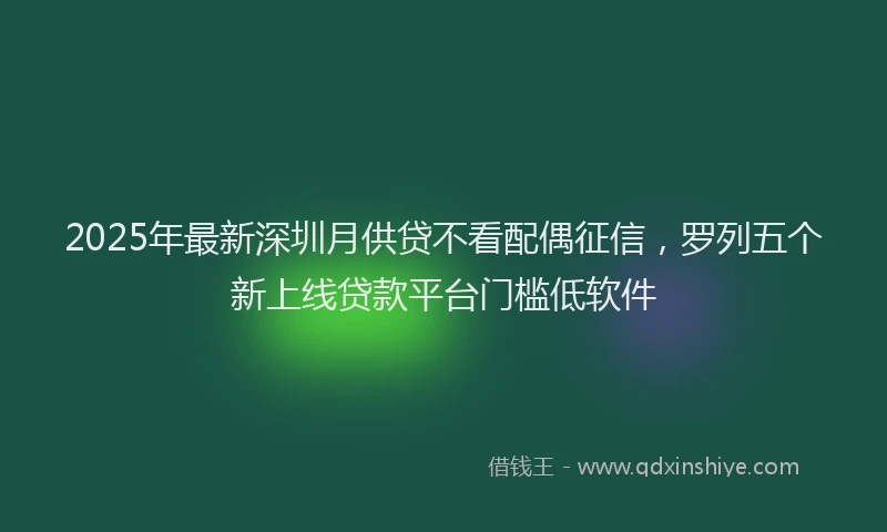 2025年最新深圳月供贷不看配偶征信，罗列五个新上线贷款平台门槛低软件
