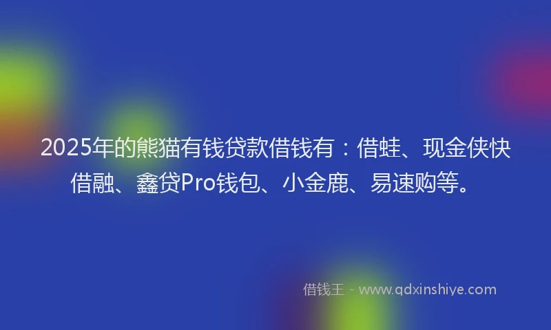 2025年的熊猫有钱贷款借钱有：借蛙、现金侠快借融、鑫贷Pro钱包、小金鹿、易速购等。