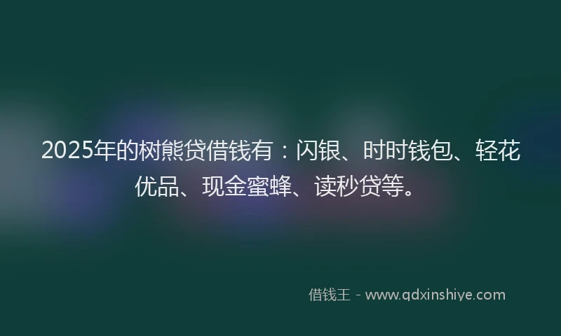 2025年的树熊贷借钱有：闪银、时时钱包、轻花优品、现金蜜蜂、读秒贷等。
