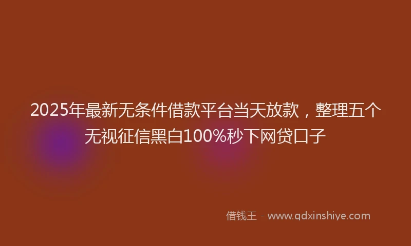 2025年最新无条件借款平台当天放款，整理五个无视征信黑白100%秒下网贷口子