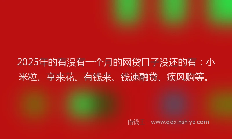 2025年的有没有一个月的网贷口子没还的有：小米粒、享来花、有钱来、钱速融贷、疾风购等。