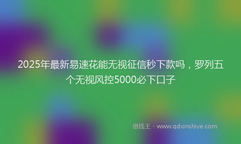 2025年最新易速花能无视征信秒下款吗，罗列五个无视风控5000必下口子