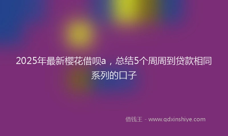 2025年最新樱花借呗a，总结5个周周到贷款相同系列的口子