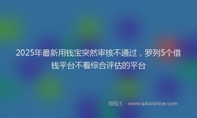 2025年最新用钱宝突然审核不通过，罗列5个借钱平台不看综合评估的平台