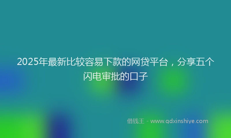 2025年最新比较容易下款的网贷平台，分享五个闪电审批的口子