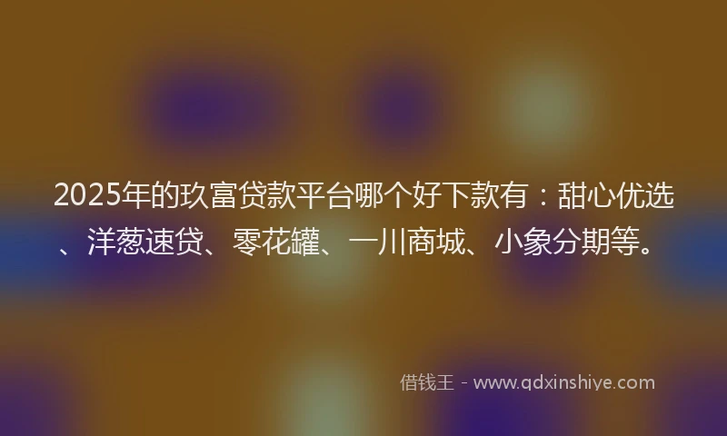 2025年的玖富贷款平台哪个好下款有：甜心优选、洋葱速贷、零花罐、一川商城、小象分期等。