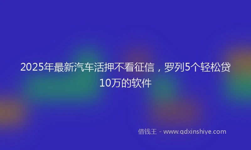 2025年最新汽车活押不看征信，罗列5个轻松贷10万的软件
