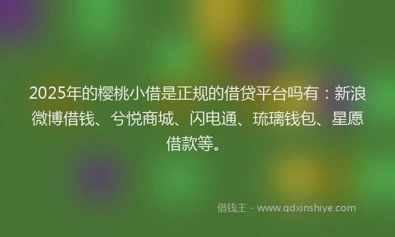 2025年的樱桃小借是正规的借贷平台吗有：新浪微博借钱、兮悦商城、闪电通、琉璃钱包、星愿借款等。